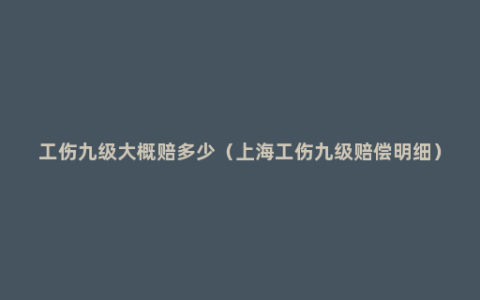 工伤九级大概赔多少（上海工伤九级赔偿明细）