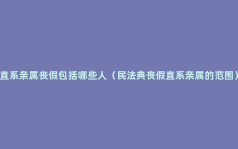 直系亲属丧假包括哪些人（民法典丧假直系亲属的范围）