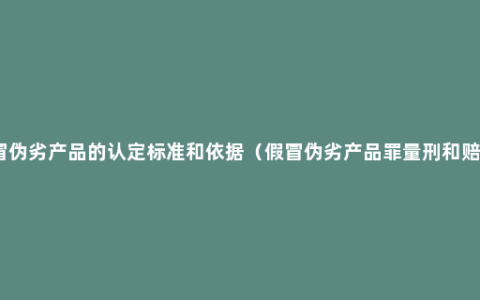 假冒伪劣产品的认定标准和依据（假冒伪劣产品罪量刑和赔偿）