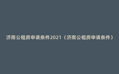 济南公租房申请条件2021（济南公租房申请条件）