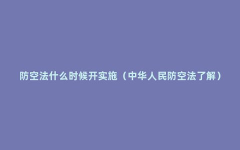 防空法什么时候开实施（中华人民防空法了解）