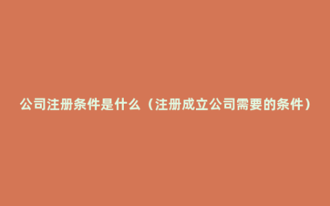 公司注册条件是什么（注册成立公司需要的条件）