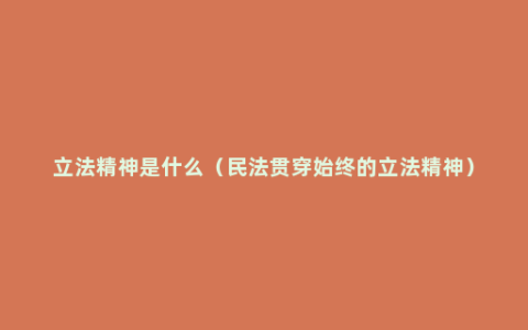 立法精神是什么（民法贯穿始终的立法精神）