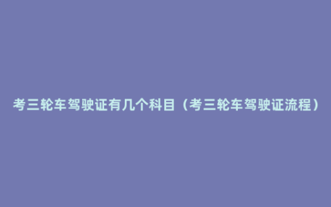 考三轮车驾驶证有几个科目（考三轮车驾驶证流程）