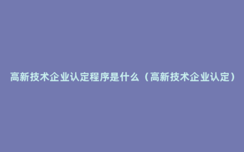 高新技术企业认定程序是什么（高新技术企业认定）