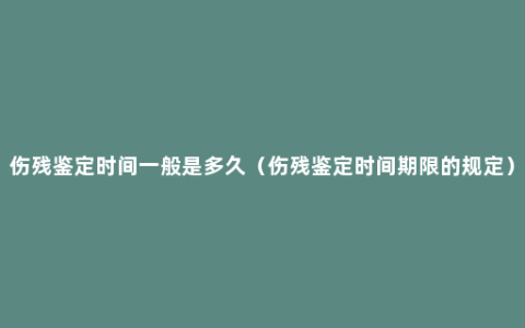 伤残鉴定时间一般是多久（伤残鉴定时间期限的规定）