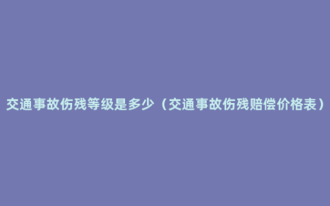 交通事故伤残等级是多少（交通事故伤残赔偿价格表）