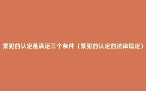 累犯的认定是满足三个条件（累犯的认定的法律规定）