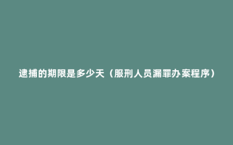 逮捕的期限是多少天（服刑人员漏罪办案程序）