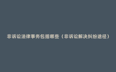 非诉讼法律事务包括哪些（非诉讼解决纠纷途径）