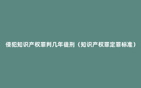 侵犯知识产权罪判几年徒刑（知识产权罪定罪标准）