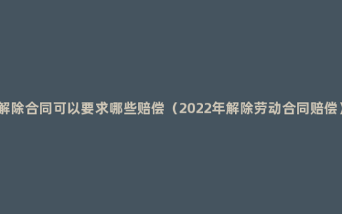 解除合同可以要求哪些赔偿（2022年解除劳动合同赔偿）