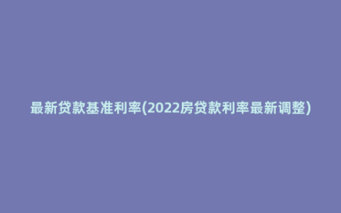 最新贷款基准利率(2022房贷款利率最新调整)