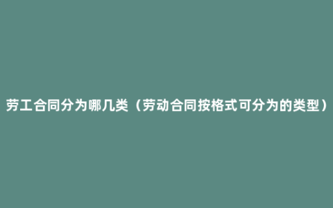 劳工合同分为哪几类（劳动合同按格式可分为的类型）