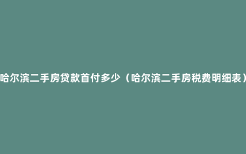 哈尔滨二手房贷款首付多少（哈尔滨二手房税费明细表）