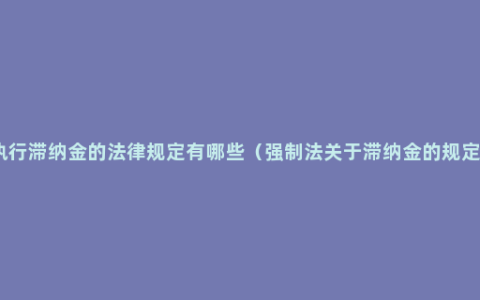 执行滞纳金的法律规定有哪些（强制法关于滞纳金的规定）