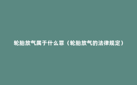 轮胎放气属于什么罪（轮胎放气的法律规定）