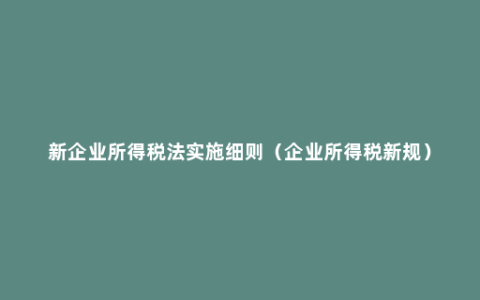 新企业所得税法实施细则（企业所得税新规）