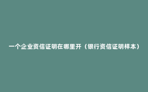 一个企业资信证明在哪里开（银行资信证明样本）