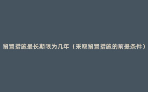 留置措施最长期限为几年（采取留置措施的前提条件）