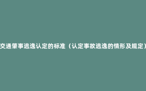 交通肇事逃逸认定的标准（认定事故逃逸的情形及规定）