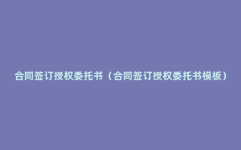 合同签订授权委托书（合同签订授权委托书模板）