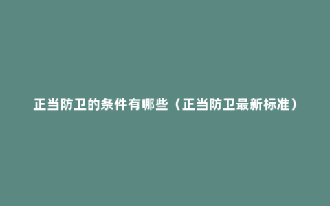 正当防卫的条件有哪些（正当防卫最新标准）