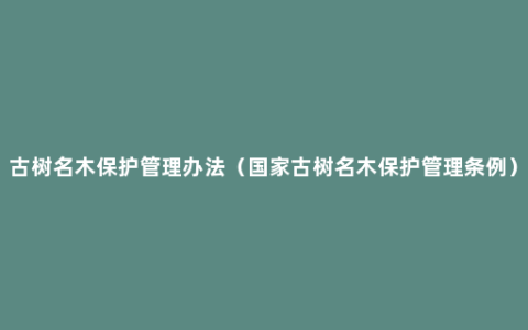 古树名木保护管理办法（国家古树名木保护管理条例）