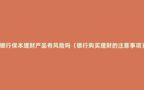 银行保本理财产品有风险吗（银行购买理财的注意事项）