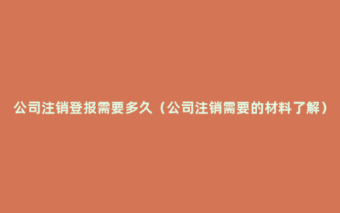 公司注销登报需要多久（公司注销需要的材料了解）