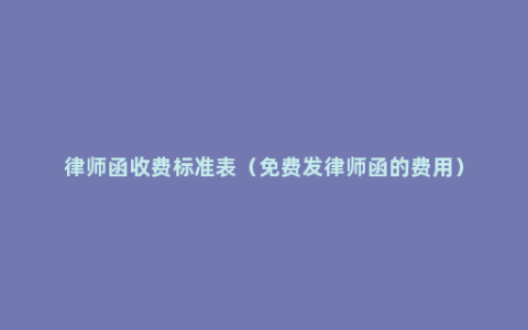 律师函收费标准表（免费发律师函的费用）