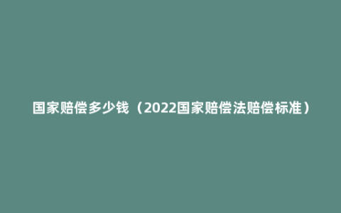 国家赔偿多少钱（2022国家赔偿法赔偿标准）