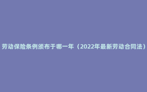 劳动保险条例颁布于哪一年（2022年最新劳动合同法）