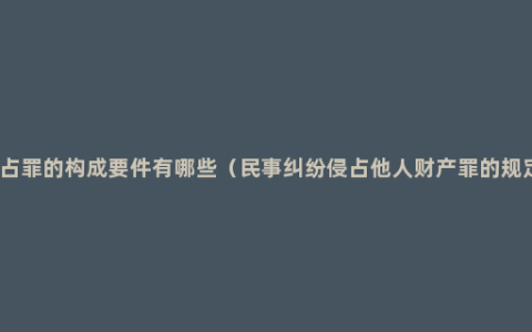 侵占罪的构成要件有哪些（民事纠纷侵占他人财产罪的规定）