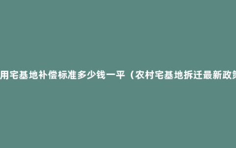 占用宅基地补偿标准多少钱一平（农村宅基地拆迁最新政策）