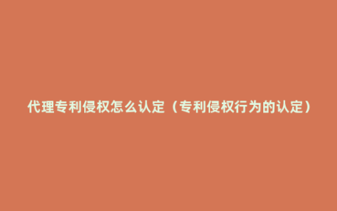 代理专利侵权怎么认定（专利侵权行为的认定）