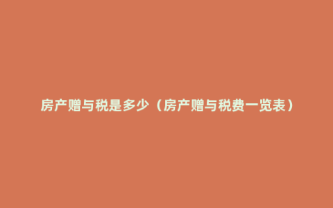 房产赠与税是多少（房产赠与税费一览表）