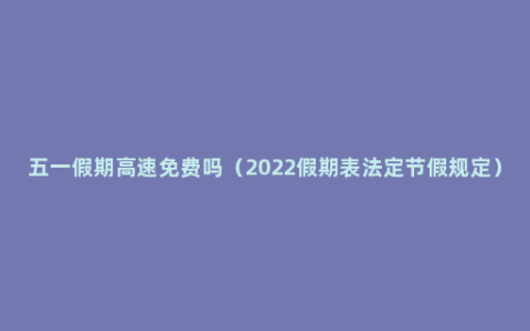 五一假期高速免费吗（2022假期表法定节假规定）