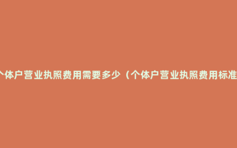 个体户营业执照费用需要多少（个体户营业执照费用标准）