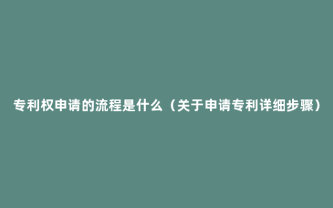 专利权申请的流程是什么（关于申请专利详细步骤）