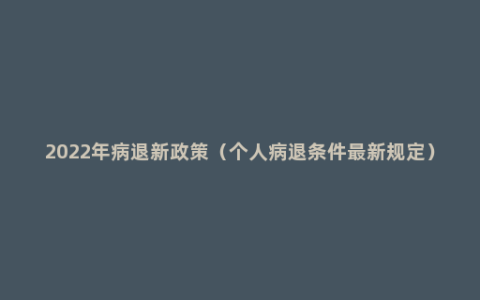 2022年病退新政策（个人病退条件最新规定）