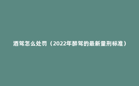 酒驾怎么处罚（2022年醉驾的最新量刑标准）