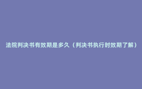 法院判决书有效期是多久（判决书执行时效期了解）