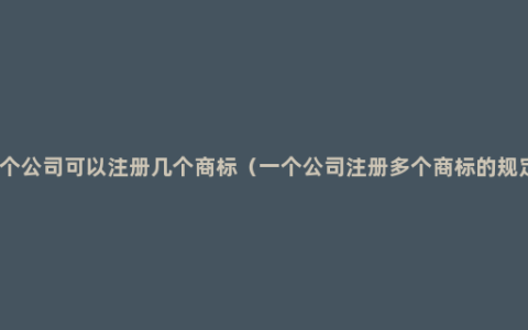 一个公司可以注册几个商标（一个公司注册多个商标的规定）