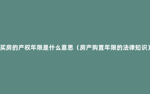 买房的产权年限是什么意思（房产购置年限的法律知识）