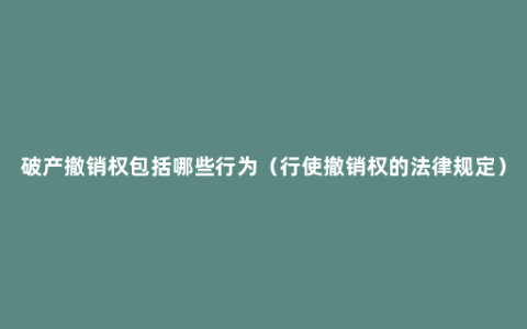 破产撤销权包括哪些行为（行使撤销权的法律规定）