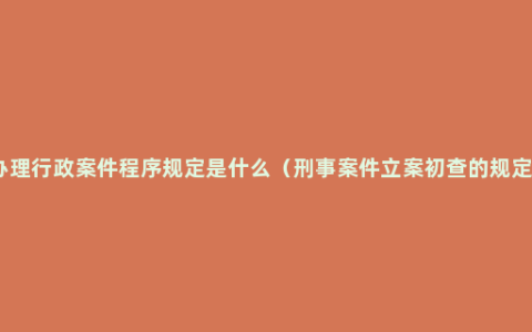 办理行政案件程序规定是什么（刑事案件立案初查的规定）