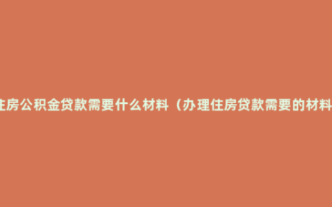 住房公积金贷款需要什么材料（办理住房贷款需要的材料）