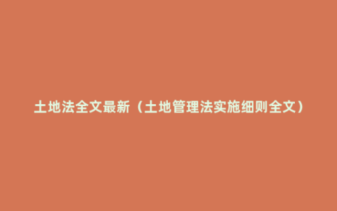 土地法全文最新（土地管理法实施细则全文）