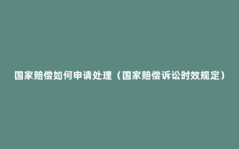 国家赔偿如何申请处理（国家赔偿诉讼时效规定）